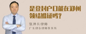 是登封户口能在郑州领结婚证吗？