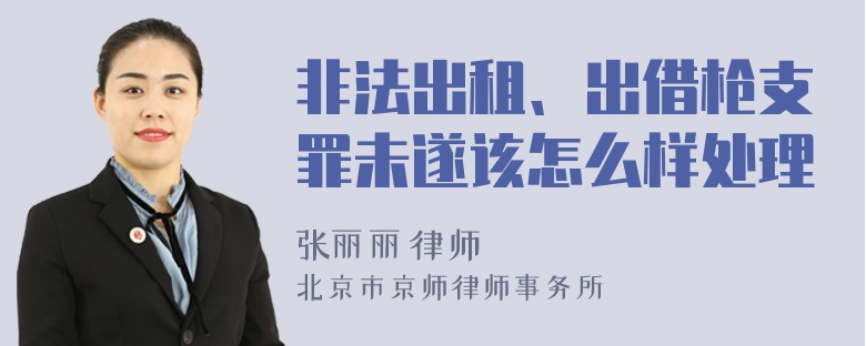 非法出租、出借枪支罪未遂该怎么样处理