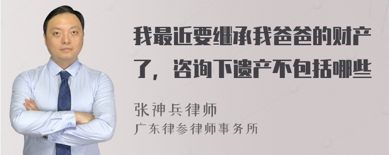 我最近要继承我爸爸的财产了，咨询下遗产不包括哪些