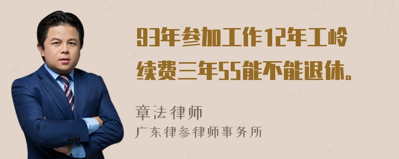 93年参加工作12年工岭续费三年55能不能退休。