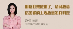 朋友打架被抓了，请问故意伤害罪的主观故意怎样判定