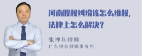 河南股权纠纷该怎么维权，法律上怎么解决？