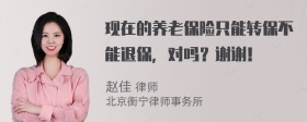 现在的养老保险只能转保不能退保，对吗？谢谢！