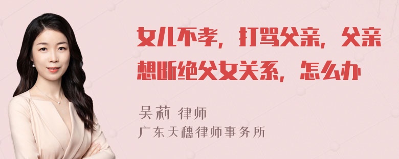 女儿不孝，打骂父亲，父亲想断绝父女关系，怎么办