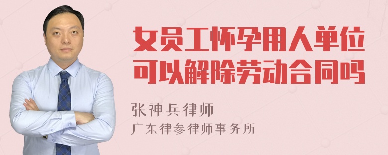 女员工怀孕用人单位可以解除劳动合同吗