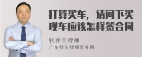 打算买车，请问下买现车应该怎样签合同