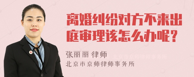 离婚纠纷对方不来出庭审理该怎么办呢？
