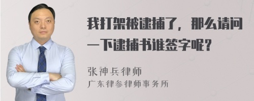 我打架被逮捕了，那么请问一下逮捕书谁签字呢？