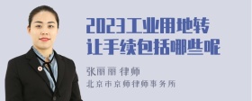 2023工业用地转让手续包括哪些呢