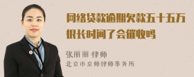 网络贷款逾期欠款五十五万很长时间了会催收吗