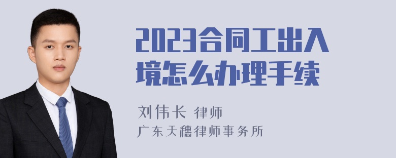 2023合同工出入境怎么办理手续