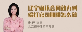 辽宁确认合同效力纠纷打官司期限怎么算