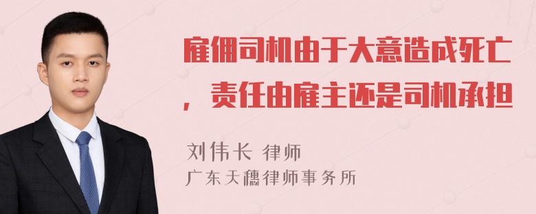 雇佣司机由于大意造成死亡，责任由雇主还是司机承担