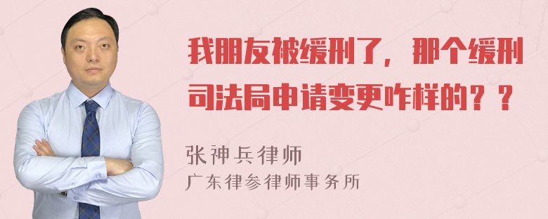 我朋友被缓刑了，那个缓刑司法局申请变更咋样的？？