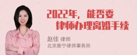 2022年，能否委扥律师办理离婚手续