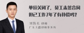 单位关闭了，员工未签合同但已工作7年了有补偿吗？