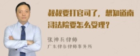 叔叔要打官司了，想知道南浔法院要怎么受理？