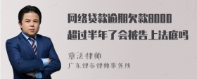 网络贷款逾期欠款8000超过半年了会被告上法庭吗