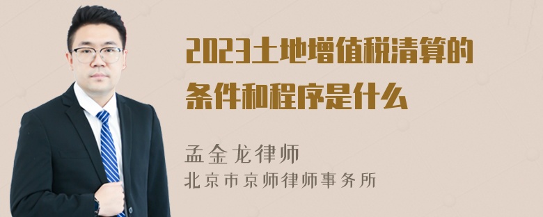 2023土地增值税清算的条件和程序是什么