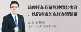 骑摩托车无证驾驶罚多少钱，以后应该怎么样办驾驶证