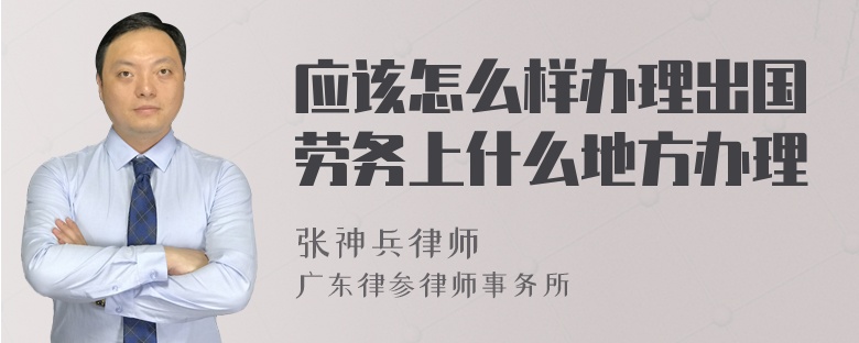 应该怎么样办理出国劳务上什么地方办理