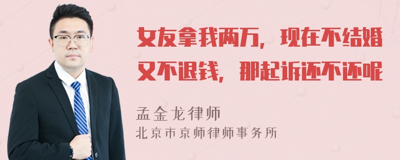 女友拿我两万，现在不结婚又不退钱，那起诉还不还呢