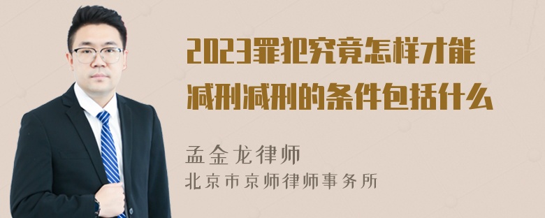 2023罪犯究竟怎样才能减刑减刑的条件包括什么