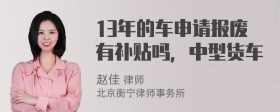 13年的车申请报废有补贴吗，中型货车