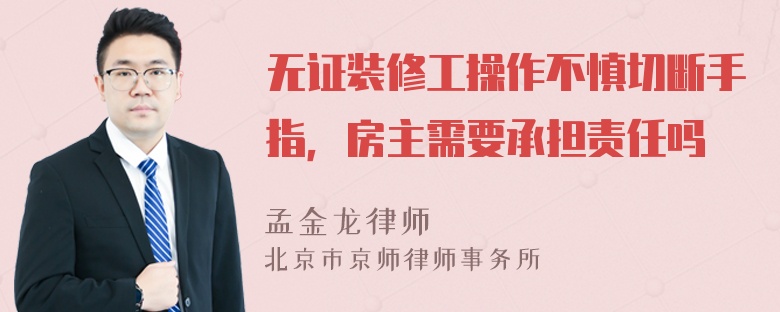 无证装修工操作不慎切断手指，房主需要承担责任吗