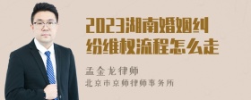 2023湖南婚姻纠纷维权流程怎么走