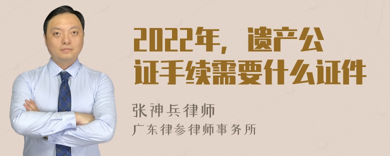 2022年，遗产公证手续需要什么证件