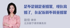 是不是就是重婚罪，现在离婚了，在起诉算不算重婚罪