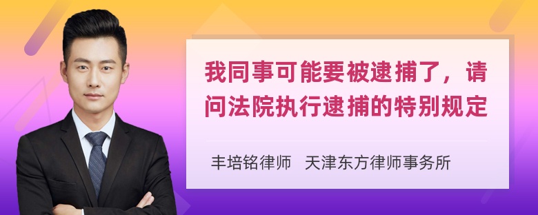 我同事可能要被逮捕了，请问法院执行逮捕的特别规定