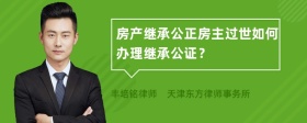 房产继承公正房主过世如何办理继承公证？