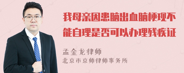 我母亲因患脑出血脑梗现不能自理是否可以办理残疾证