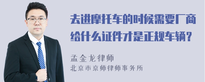 去进摩托车的时候需要厂商给什么证件才是正规车辆？