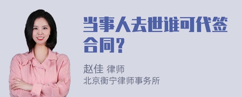 当事人去世谁可代签合同？