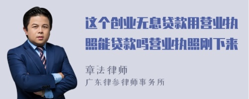 这个创业无息贷款用营业执照能贷款吗营业执照刚下来