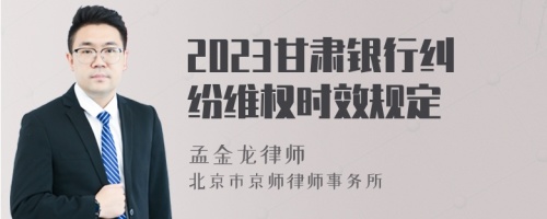 2023甘肃银行纠纷维权时效规定