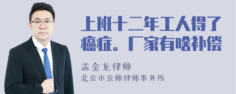 上班十二年工人得了癌症。厂家有啥补偿