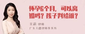 怀孕6个月，可以离婚吗？孩子判给谁？