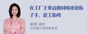 在工厂上零点班时喝水烫伤了手，是工伤吗