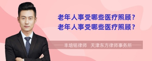 老年人事受哪些医疗照顾？老年人事受哪些医疗照顾？