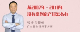 从2007年－2018年没有拿到房产证怎么办