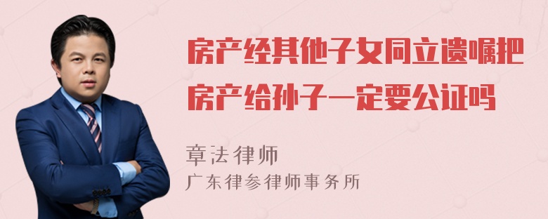 房产经其他子女同立遗嘱把房产给孙子一定要公证吗