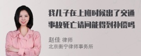 我儿子在上班时候出了交通事故死亡请问能得到补偿吗