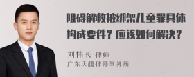 阻碍解救被绑架儿童罪具体构成要件？应该如何解决？