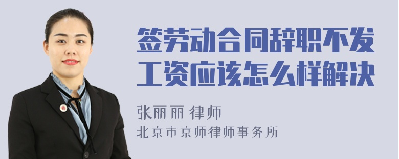 签劳动合同辞职不发工资应该怎么样解决