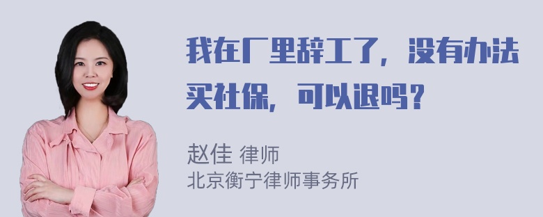 我在厂里辞工了，没有办法买社保，可以退吗？