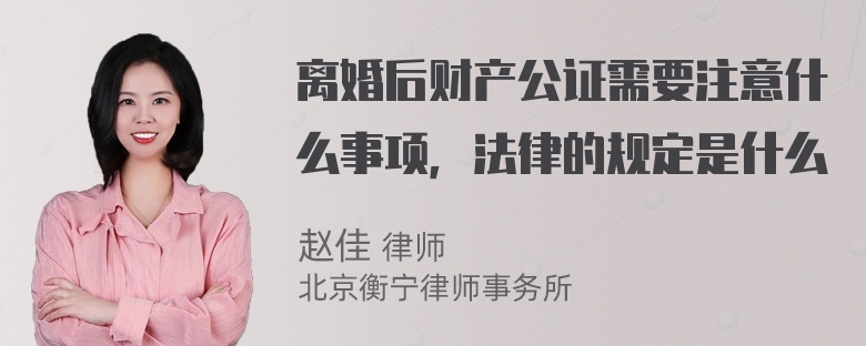 离婚后财产公证需要注意什么事项，法律的规定是什么